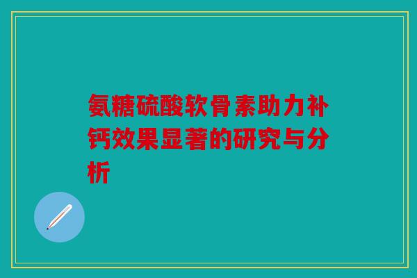 氨糖硫酸软骨素助力补钙效果显著的研究与分析