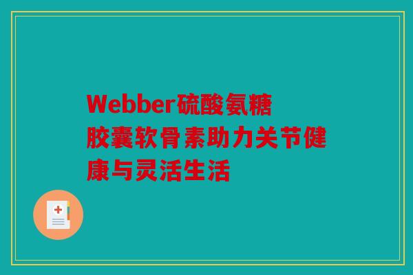 Webber硫酸氨糖胶囊软骨素助力关节健康与灵活生活