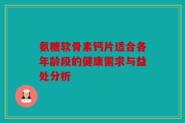 氨糖软骨素钙片适合各年龄段的健康需求与益处分析