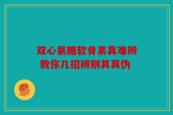 双心氨糖软骨素真难辨 教你几招辨别其真伪
