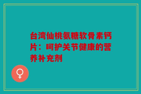 台湾仙桃氨糖软骨素钙片：呵护关节健康的营养补充剂