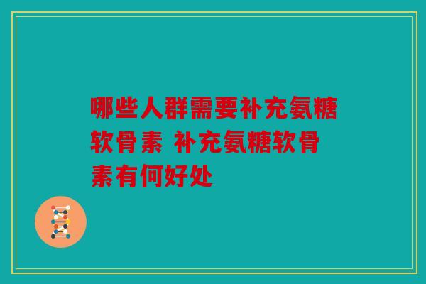 哪些人群需要补充氨糖软骨素 补充氨糖软骨素有何好处