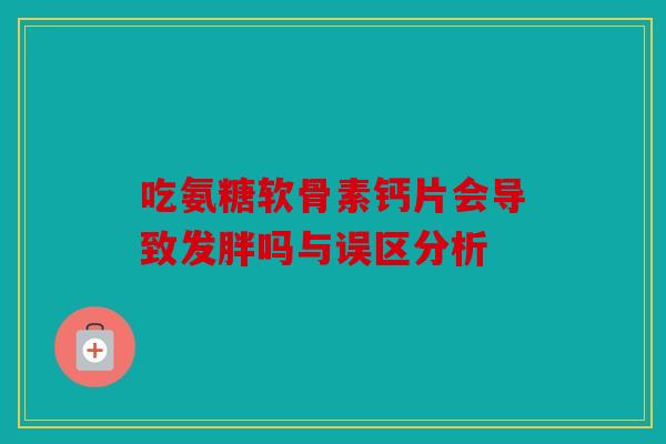 吃氨糖软骨素钙片会导致发胖吗与误区分析