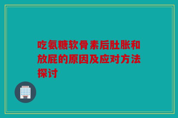 吃氨糖软骨素后肚胀和放屁的原因及应对方法探讨