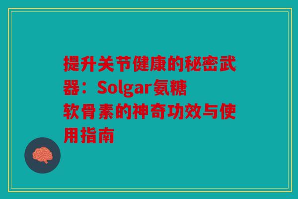 提升关节健康的秘密武器：Solgar氨糖软骨素的神奇功效与使用指南