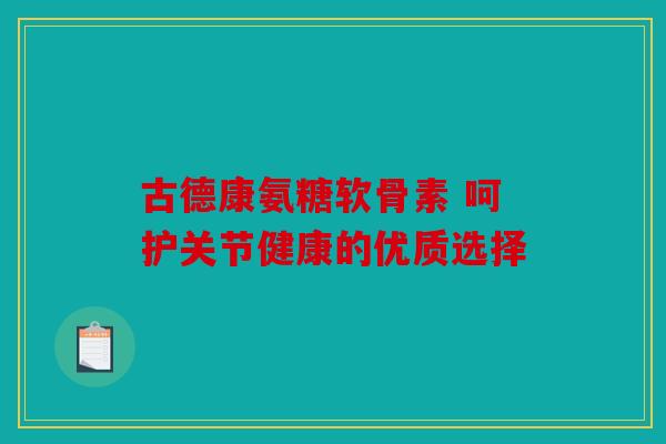 古德康氨糖软骨素 呵护关节健康的优质选择