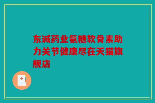 东诚药业氨糖软骨素助力关节健康尽在天猫旗舰店
