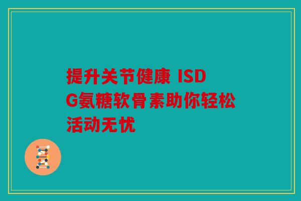 提升关节健康 ISDG氨糖软骨素助你轻松活动无忧