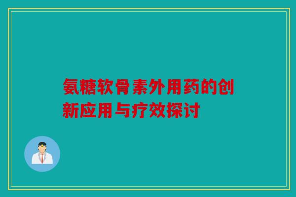 氨糖软骨素外用药的创新应用与疗效探讨