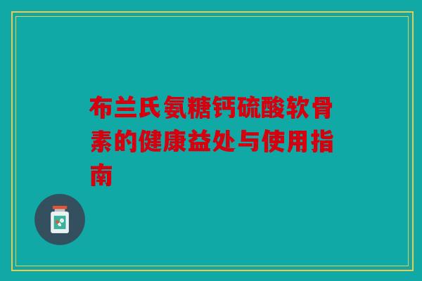 布兰氏氨糖钙硫酸软骨素的健康益处与使用指南