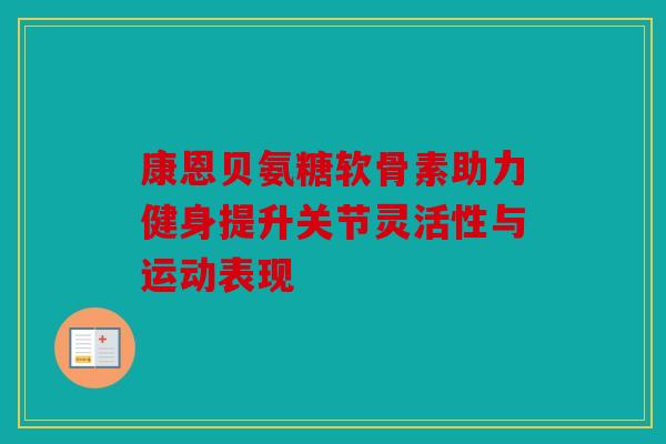 康恩贝氨糖软骨素助力健身提升关节灵活性与运动表现
