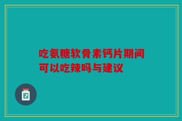 吃氨糖软骨素钙片期间可以吃辣吗与建议