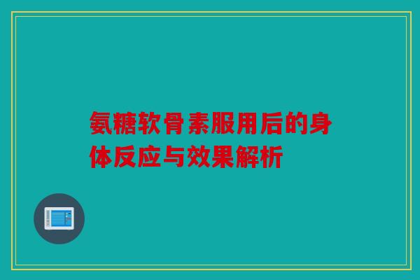 氨糖软骨素服用后的身体反应与效果解析