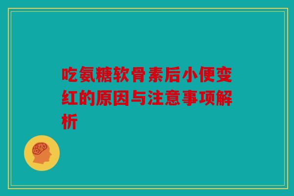 吃氨糖软骨素后小便变红的原因与注意事项解析