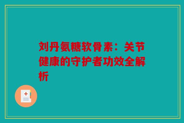 刘丹氨糖软骨素：关节健康的守护者功效全解析