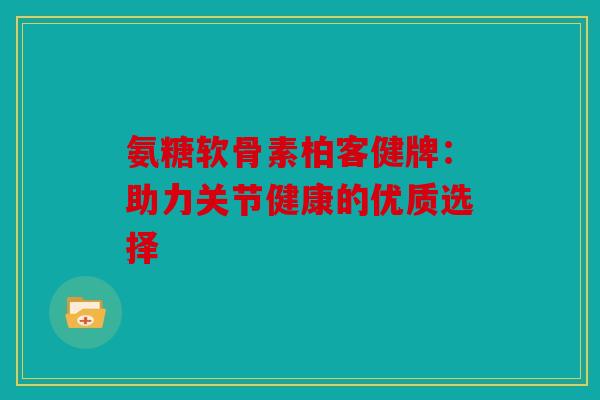 氨糖软骨素柏客健牌：助力关节健康的优质选择