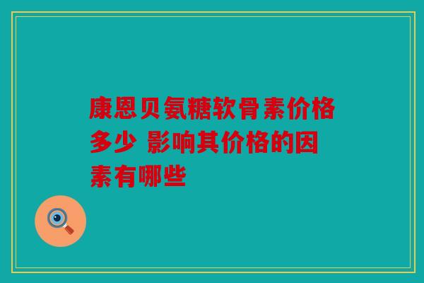 康恩贝氨糖软骨素价格多少 影响其价格的因素有哪些