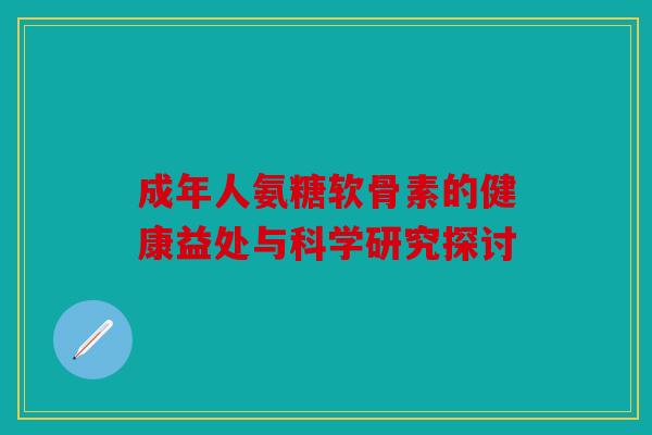 成年人氨糖软骨素的健康益处与科学研究探讨