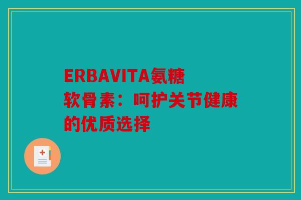 ERBAVITA氨糖软骨素：呵护关节健康的优质选择