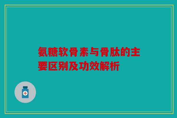 氨糖软骨素与骨肽的主要区别及功效解析