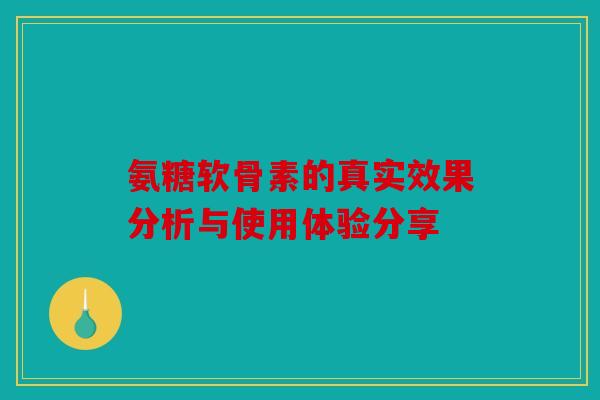 氨糖软骨素的真实效果分析与使用体验分享