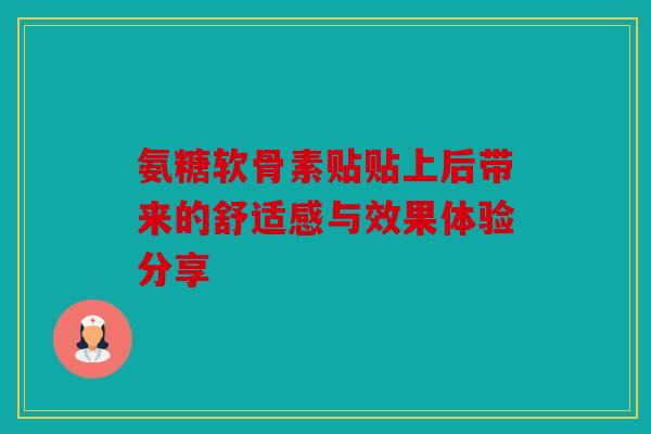 氨糖软骨素贴贴上后带来的舒适感与效果体验分享