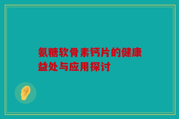 氨糖软骨素钙片的健康益处与应用探讨
