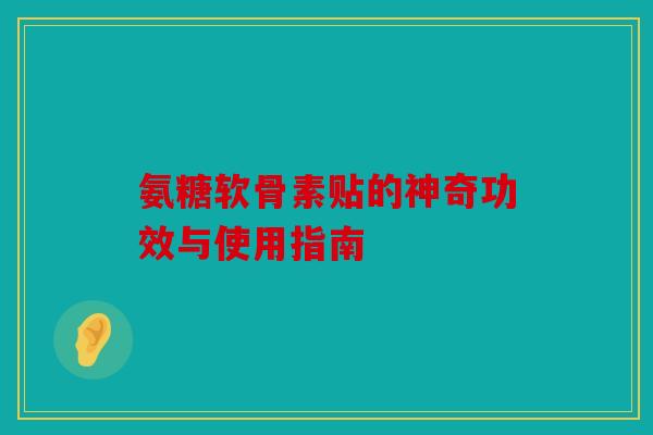 氨糖软骨素贴的神奇功效与使用指南