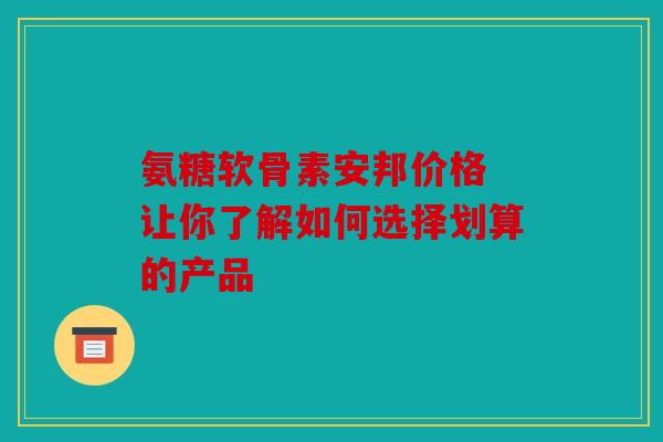 氨糖软骨素安邦价格 让你了解如何选择划算的产品