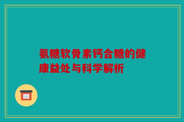 氨糖软骨素钙合糖的健康益处与科学解析