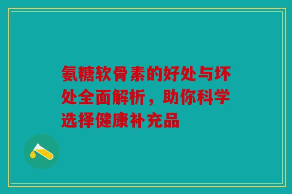 氨糖软骨素的好处与坏处全面解析，助你科学选择健康补充品