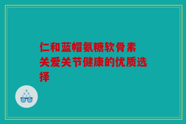 仁和蓝帽氨糖软骨素 关爱关节健康的优质选择
