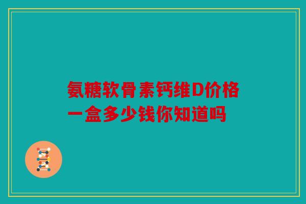 氨糖软骨素钙维D价格一盒多少钱你知道吗