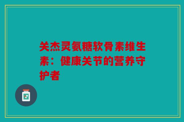 关杰灵氨糖软骨素维生素：健康关节的营养守护者