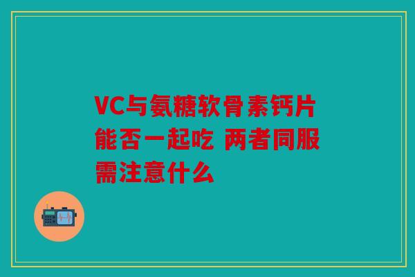 VC与氨糖软骨素钙片能否一起吃 两者同服需注意什么
