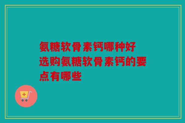 氨糖软骨素钙哪种好 选购氨糖软骨素钙的要点有哪些