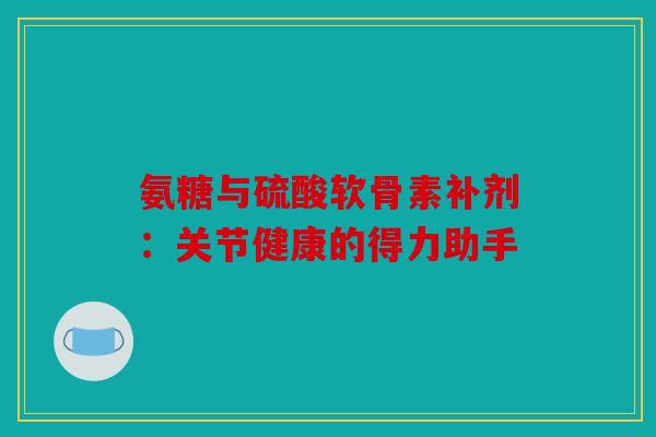 氨糖与硫酸软骨素补剂：关节健康的得力助手