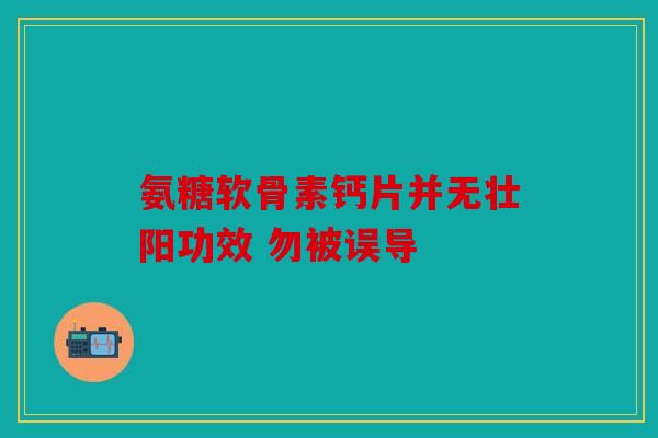 氨糖软骨素钙片并无壮阳功效 勿被误导