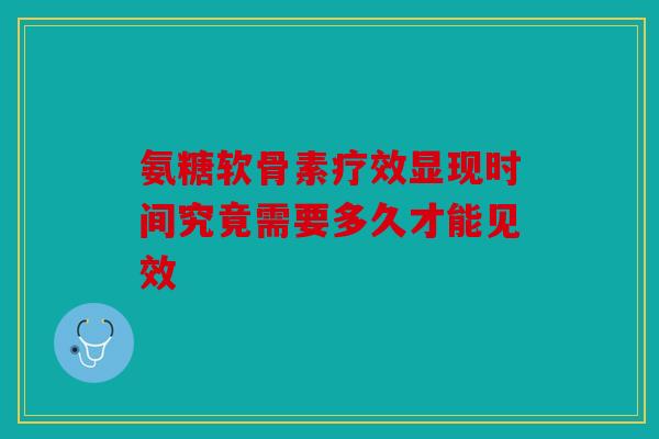 氨糖软骨素疗效显现时间究竟需要多久才能见效