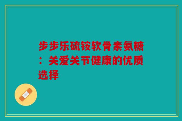 步步乐硫铵软骨素氨糖：关爱关节健康的优质选择