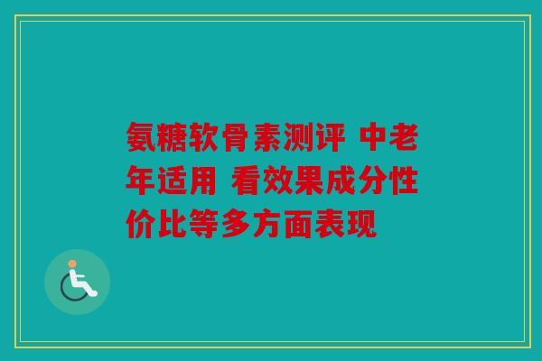 氨糖软骨素测评 中老年适用 看效果成分性价比等多方面表现