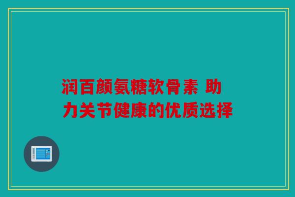 润百颜氨糖软骨素 助力关节健康的优质选择