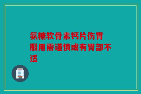 氨糖软骨素钙片伤胃 服用需谨慎或有胃部不适