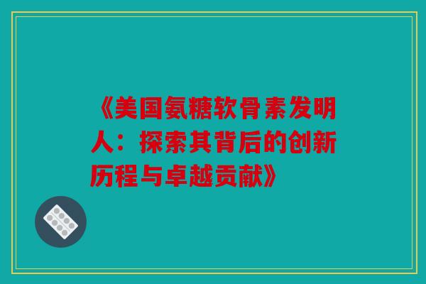 《美国氨糖软骨素发明人：探索其背后的创新历程与卓越贡献》