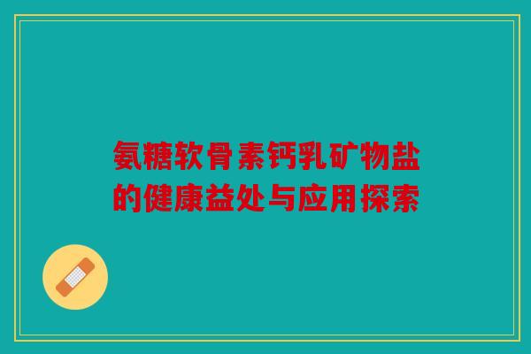 氨糖软骨素钙乳矿物盐的健康益处与应用探索