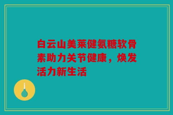 白云山美莱健氨糖软骨素助力关节健康，焕发活力新生活