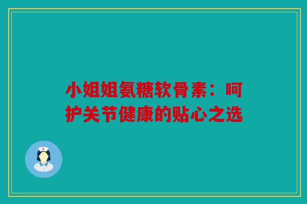 小姐姐氨糖软骨素：呵护关节健康的贴心之选