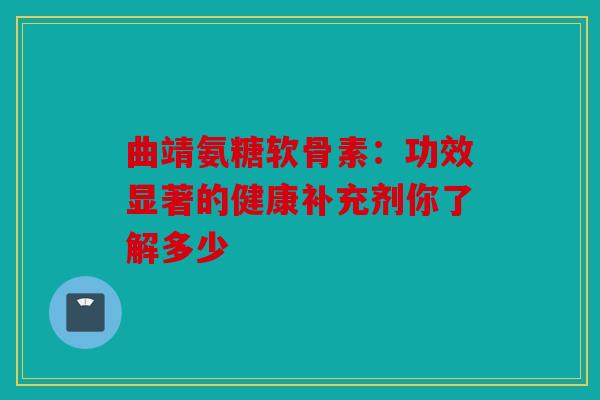 曲靖氨糖软骨素：功效显著的健康补充剂你了解多少