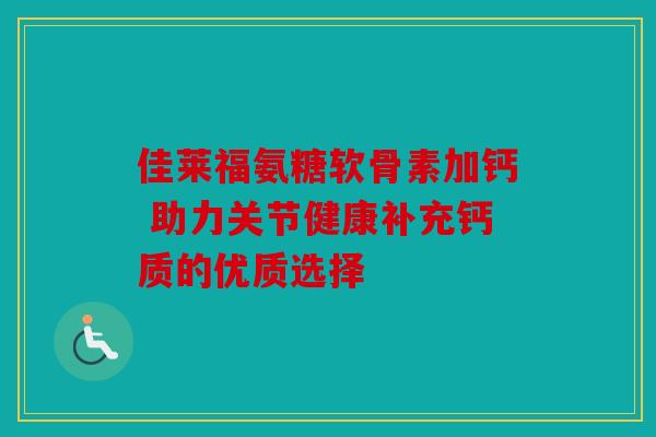 佳莱福氨糖软骨素加钙 助力关节健康补充钙质的优质选择