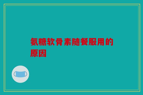 氨糖软骨素随餐服用的原因